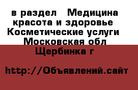  в раздел : Медицина, красота и здоровье » Косметические услуги . Московская обл.,Щербинка г.